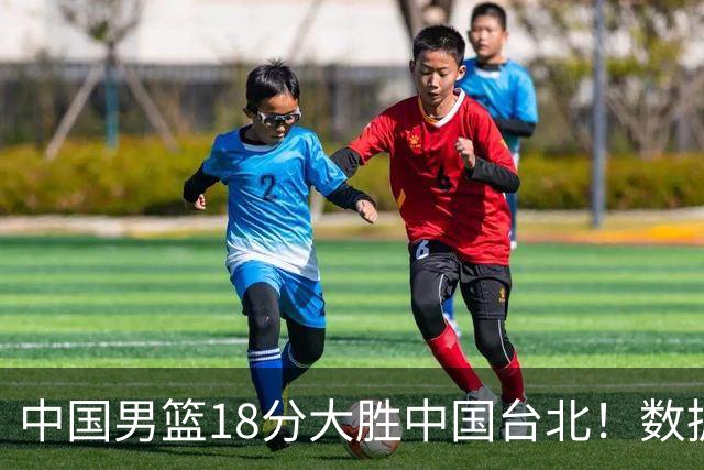 中国男篮18分大胜中国台北！数据 一清二楚，并非胡金秋，最大功勋竟是他